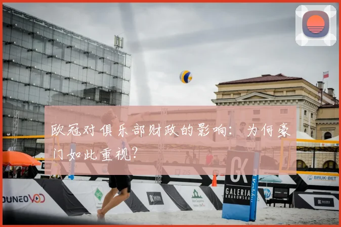 欧冠对俱乐部财政的影响：为何豪门如此重视？