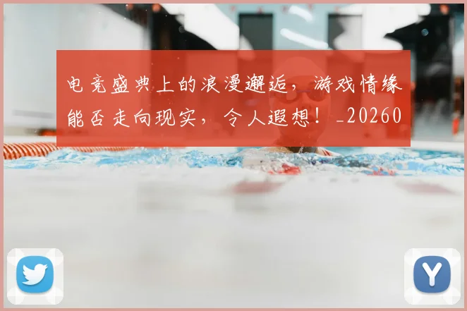 电竞盛典上的浪漫邂逅，游戏情缘能否走向现实，令人遐想！_20260708193525