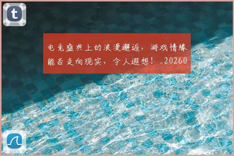 电竞盛典上的浪漫邂逅，游戏情缘能否走向现实，令人遐想！_20260802162658