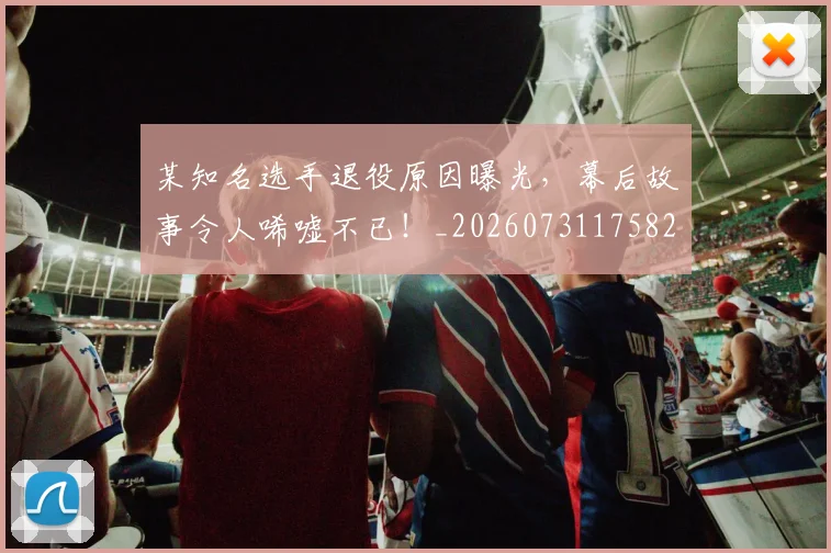 某知名选手退役原因曝光，幕后故事令人唏嘘不已！_20260731175820