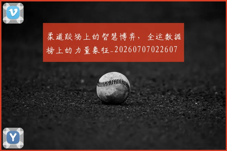 柔道跤场上的智慧博弈，全运数据榜上的力量象征_20260707022607