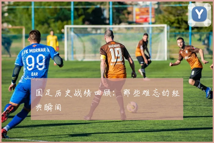 国足历史战绩回顾：那些难忘的经典瞬间