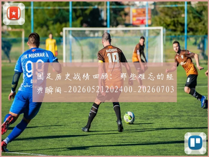 国足历史战绩回顾：那些难忘的经典瞬间_20260521202400_20260703223316