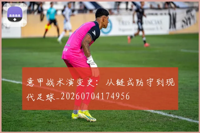 意甲战术演变史：从链式防守到现代足球_20260704174956