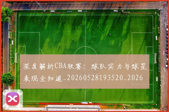 深度解析CBA联赛：球队实力与球星表现全知道_20260528193520_20260707154458