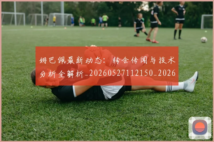 姆巴佩最新动态：转会传闻与技术分析全解析_20260527112150_20260703231721