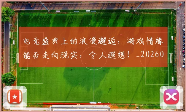 电竞盛典上的浪漫邂逅，游戏情缘能否走向现实，令人遐想！_20260802162658