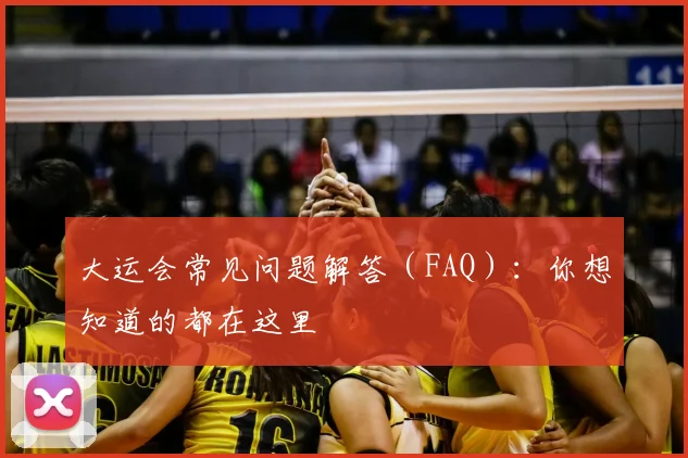 大运会常见问题解答（FAQ）：你想知道的都在这里
