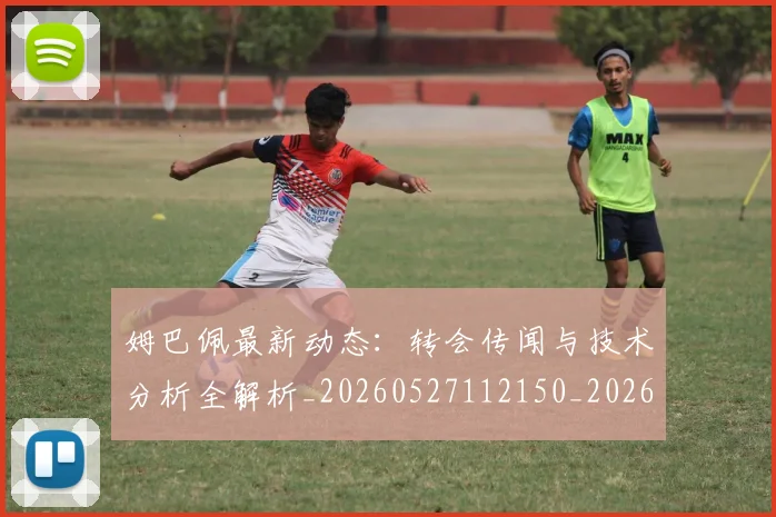 姆巴佩最新动态：转会传闻与技术分析全解析_20260527112150_20260703231721