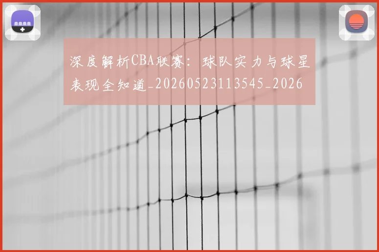 深度解析CBA联赛：球队实力与球星表现全知道_20260523113545_20260801203324