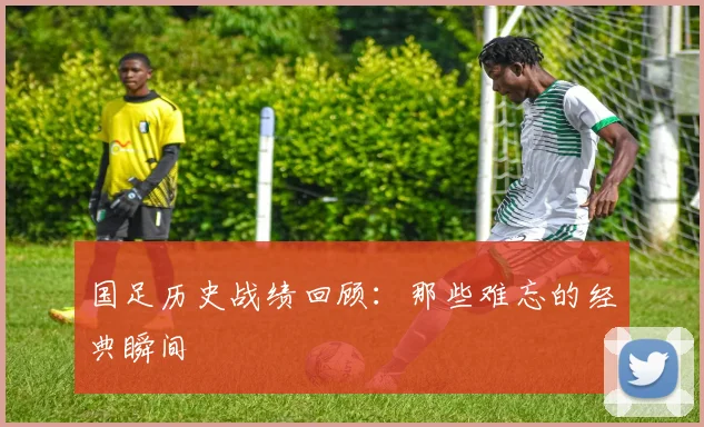 国足历史战绩回顾：那些难忘的经典瞬间
