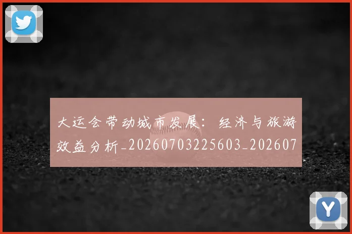 大运会带动城市发展：经济与旅游效益分析_20260703225603_20260719171647