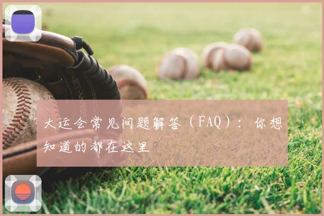 大运会常见问题解答（FAQ）：你想知道的都在这里