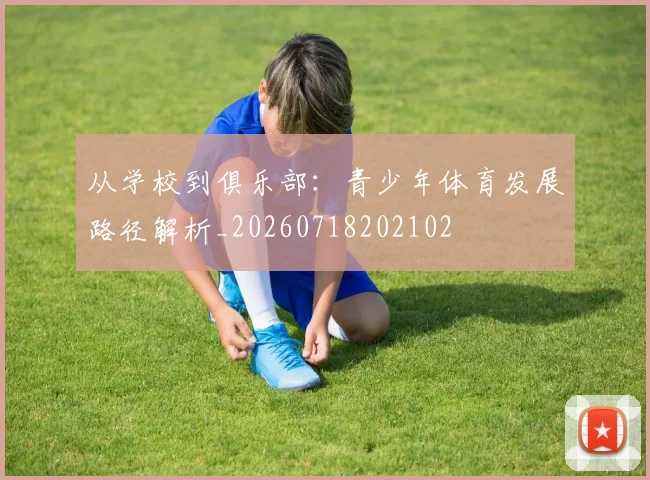 从学校到俱乐部:青少年体育发展路径解析_20260718202102