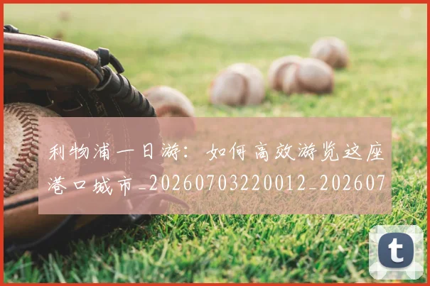 利物浦一日游:如何高效游览这座港口城市_20260703220012_20260718010012