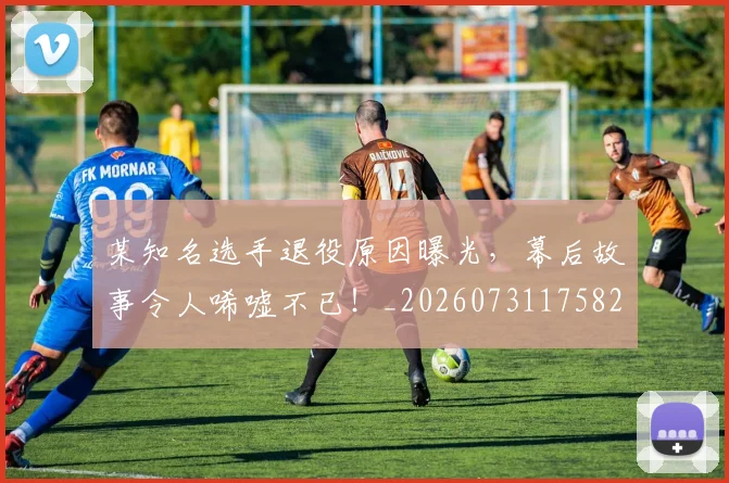 某知名选手退役原因曝光，幕后故事令人唏嘘不已！_20260731175820