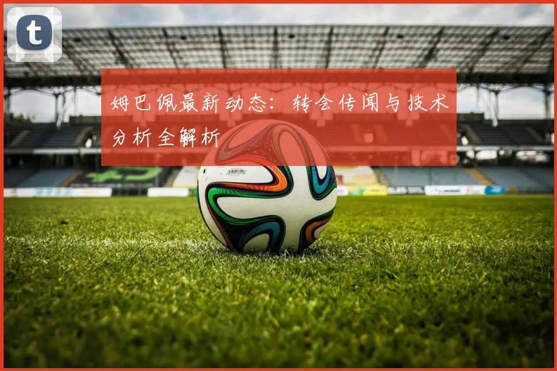 姆巴佩最新动态：转会传闻与技术分析全解析