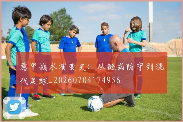 意甲战术演变史：从链式防守到现代足球_20260704174956