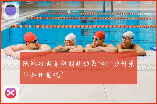 欧冠对俱乐部财政的影响：为何豪门如此重视？