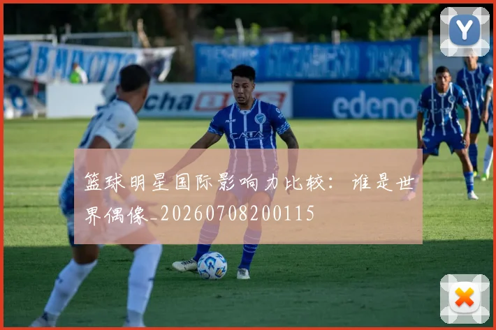 篮球明星国际影响力比较：谁是世界偶像_20260708200115