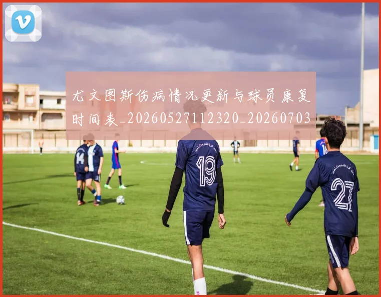 尤文图斯伤病情况更新与球员康复时间表_20260527112320_20260703233832