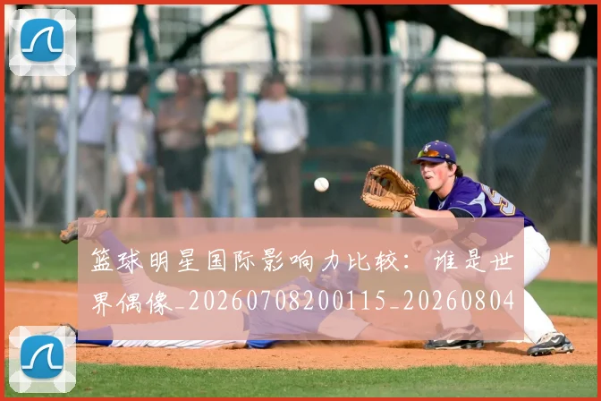 篮球明星国际影响力比较：谁是世界偶像_20260708200115_20260804164545